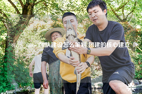 楚雄团队建设怎么策划 团建的核心建立