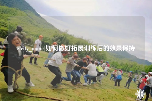 楚雄如何做好拓展训练后的效果保持